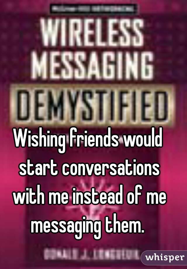 Wishing friends would start conversations with me instead of me messaging them. 