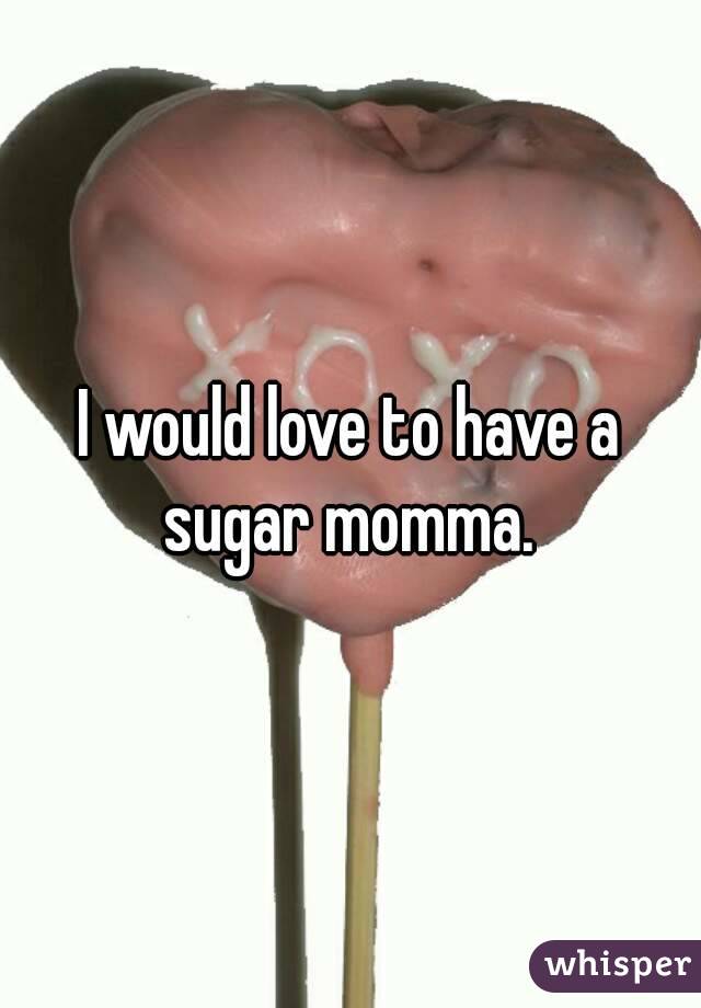 I would love to have a sugar momma. 