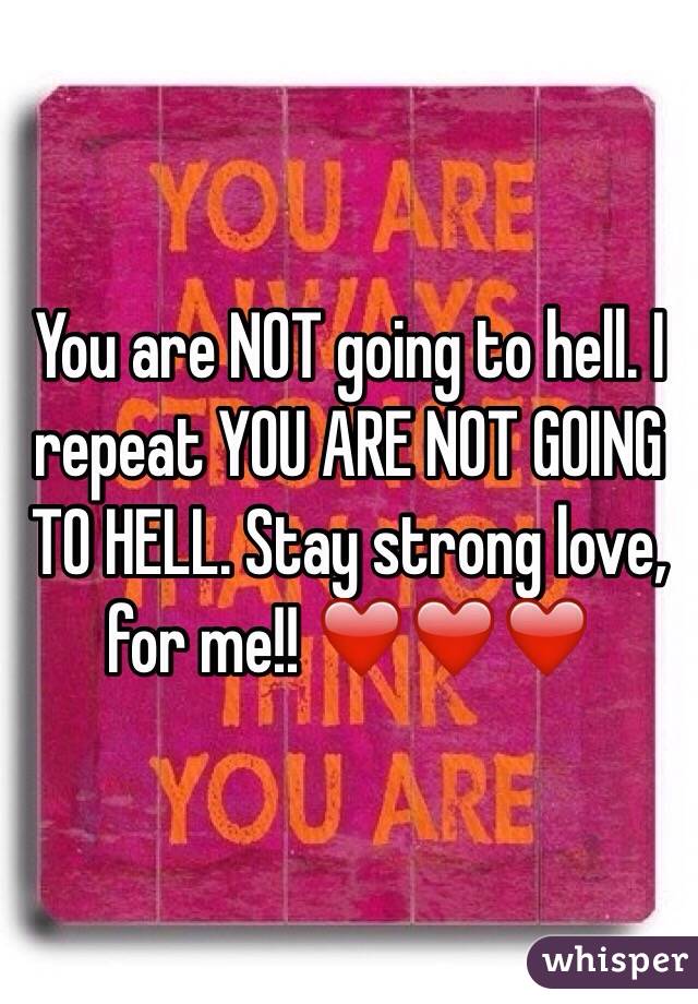 You are NOT going to hell. I repeat YOU ARE NOT GOING TO HELL. Stay strong love, for me!! ❤️❤️❤️