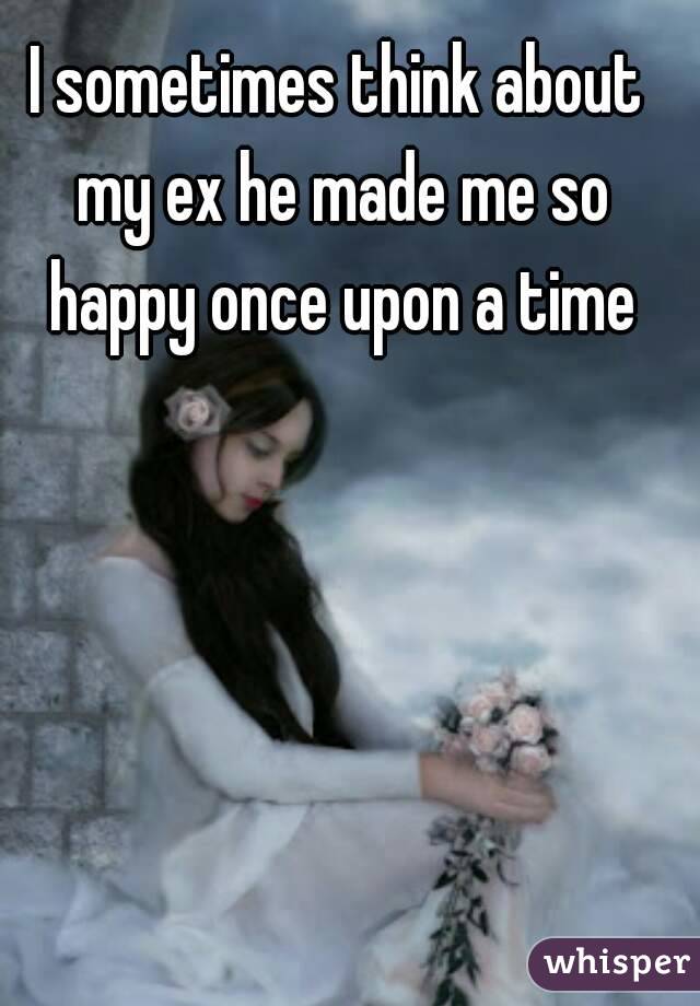 I sometimes think about my ex he made me so happy once upon a time