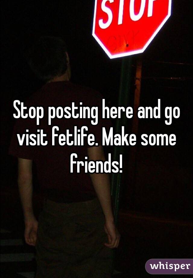 Stop posting here and go visit fetlife. Make some friends!
