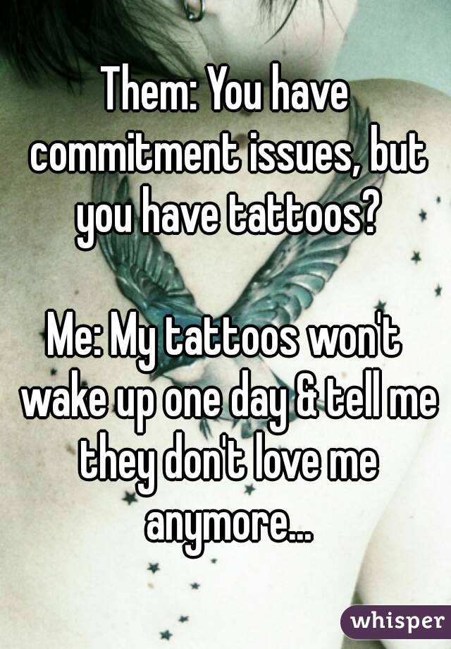 Them: You have commitment issues, but you have tattoos?

Me: My tattoos won't wake up one day & tell me they don't love me anymore...