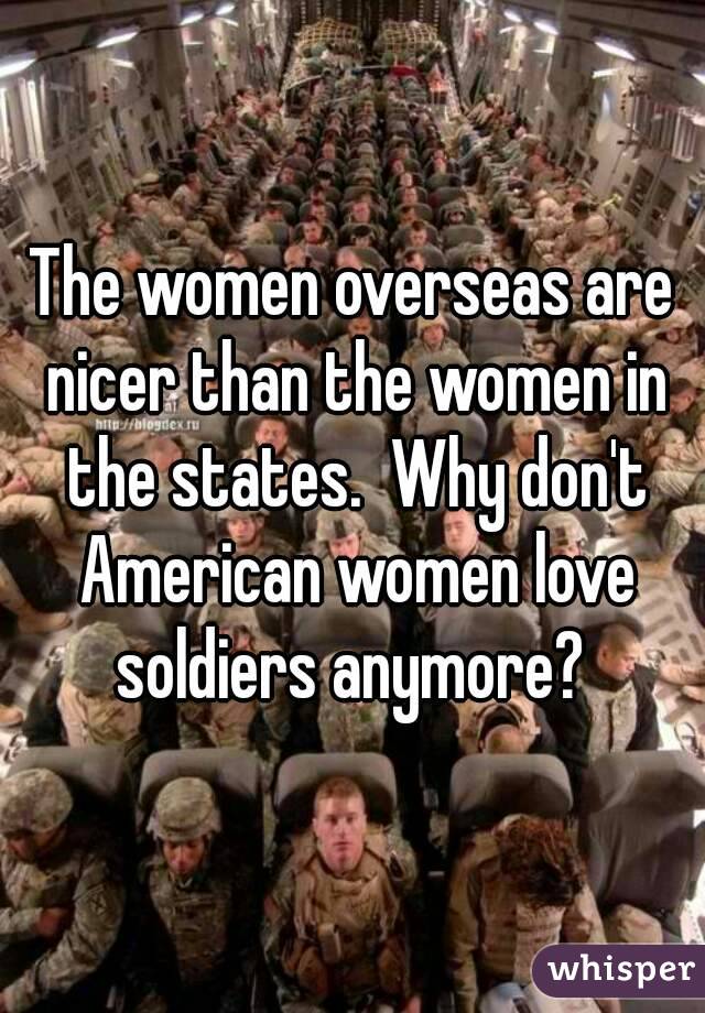 The women overseas are nicer than the women in the states.  Why don't American women love soldiers anymore? 