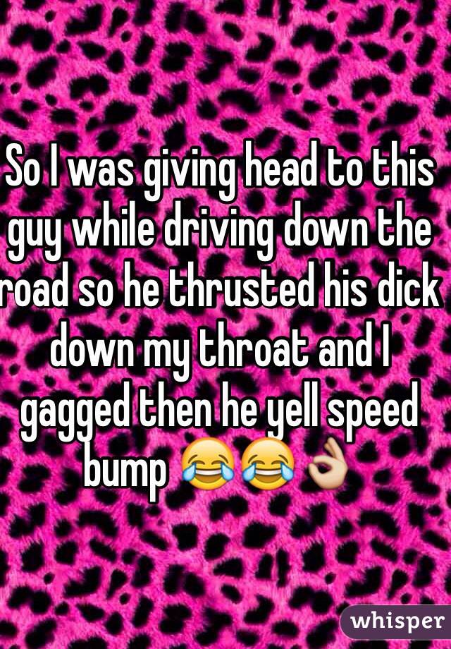 So I was giving head to this guy while driving down the road so he thrusted his dick down my throat and I gagged then he yell speed bump 😂😂👌