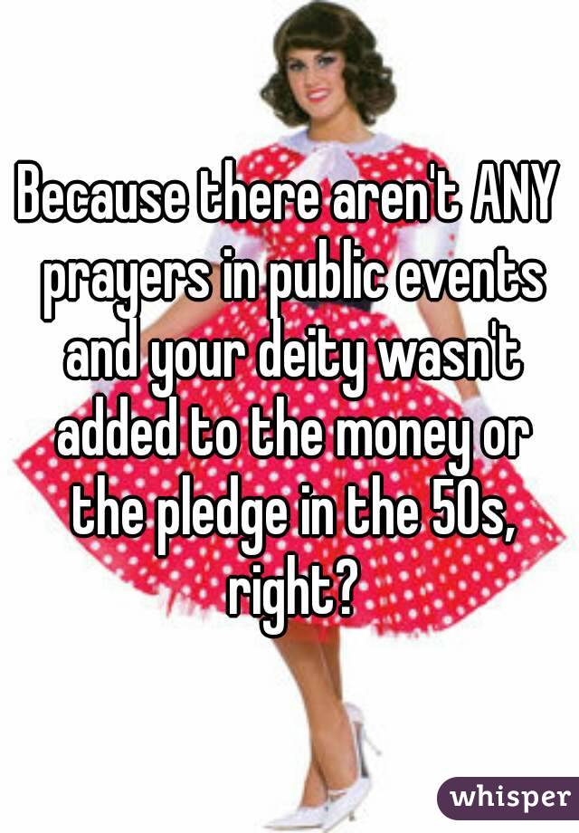Because there aren't ANY prayers in public events and your deity wasn't added to the money or the pledge in the 50s, right?
