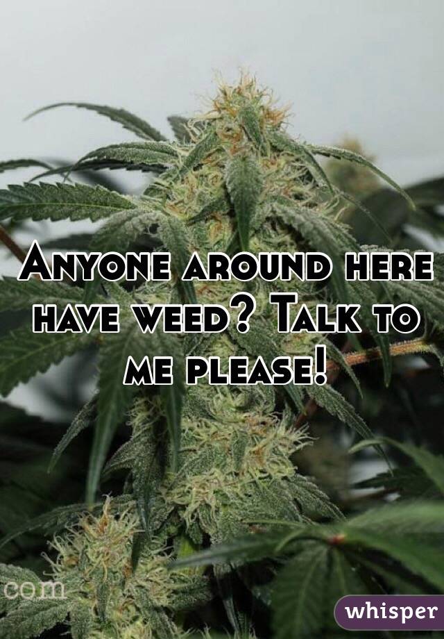 Anyone around here have weed? Talk to me please! 