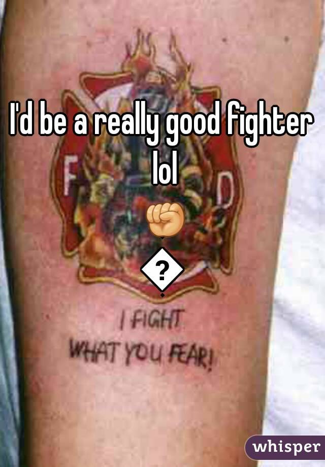 I'd be a really good fighter lol 👊💪