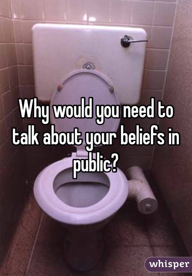 Why would you need to talk about your beliefs in public?