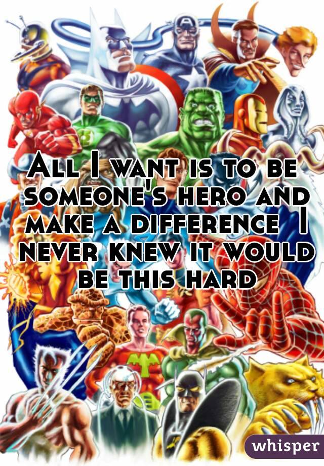 All I want is to be someone's hero and make a difference  I never knew it would be this hard