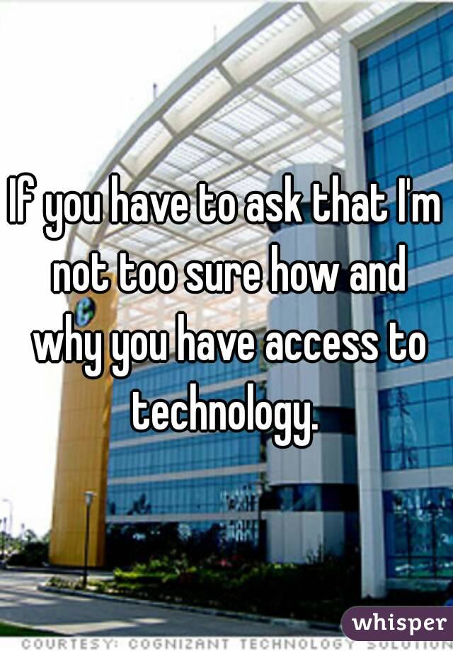 If you have to ask that I'm not too sure how and why you have access to technology. 