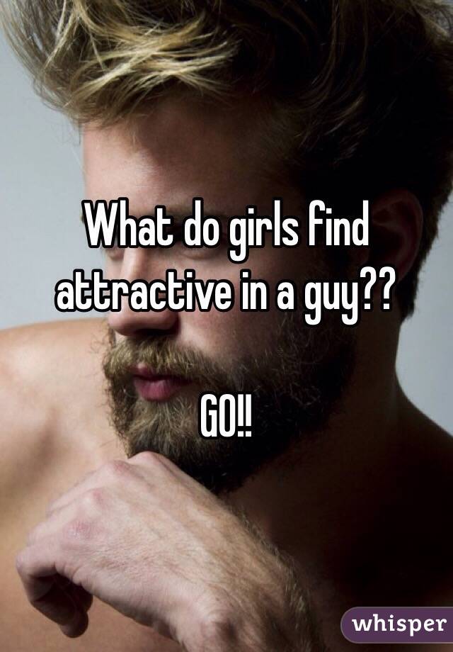 What do girls find attractive in a guy?? 

GO!!