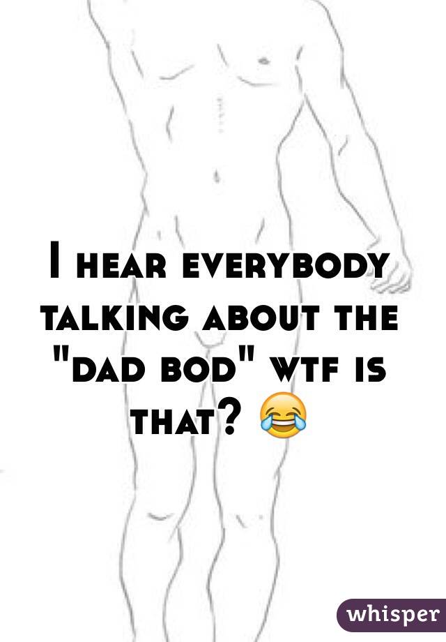 I hear everybody talking about the "dad bod" wtf is that? 😂
