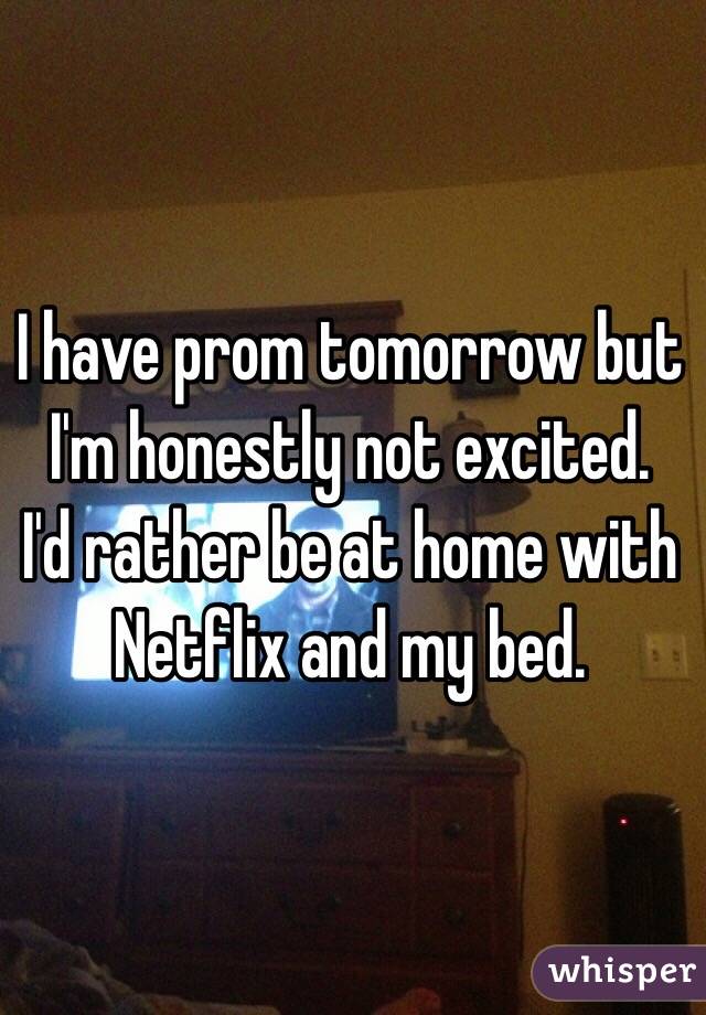 I have prom tomorrow but I'm honestly not excited.  I'd rather be at home with Netflix and my bed.