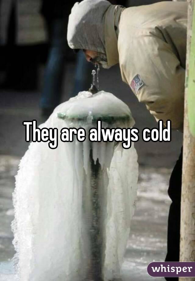 They are always cold