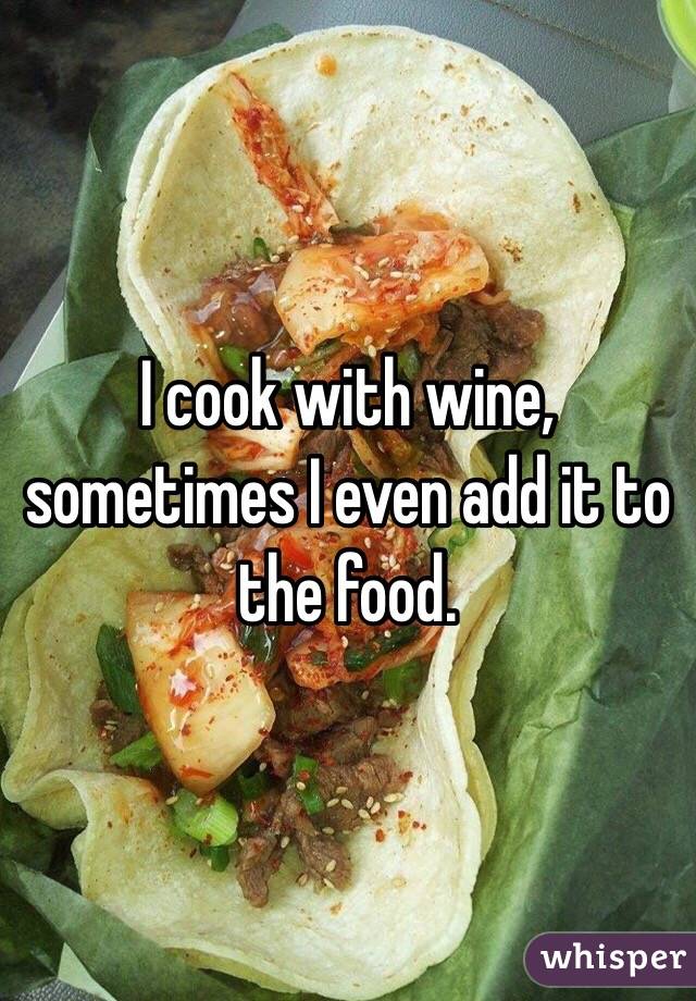 I cook with wine, sometimes I even add it to the food.
