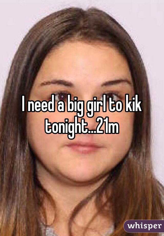 I need a big girl to kik tonight...21m