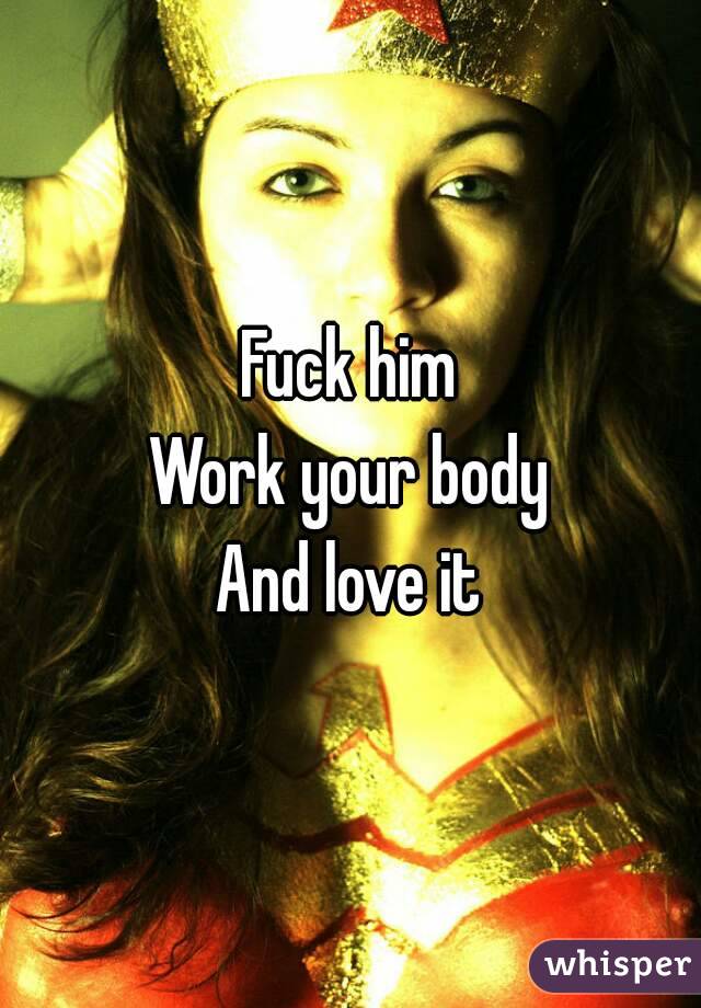Fuck him
Work your body
And love it