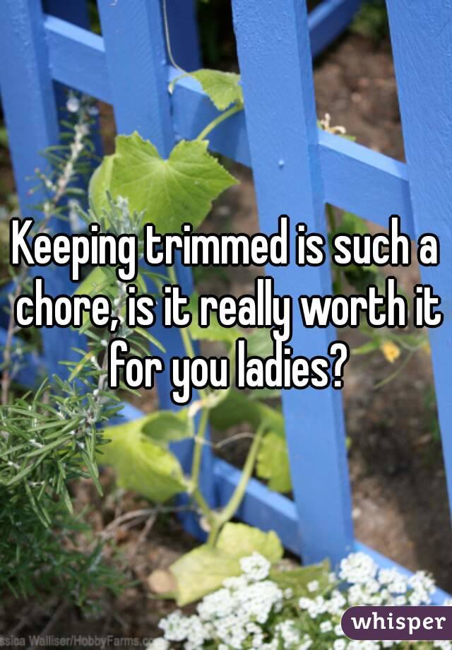 Keeping trimmed is such a chore, is it really worth it for you ladies?