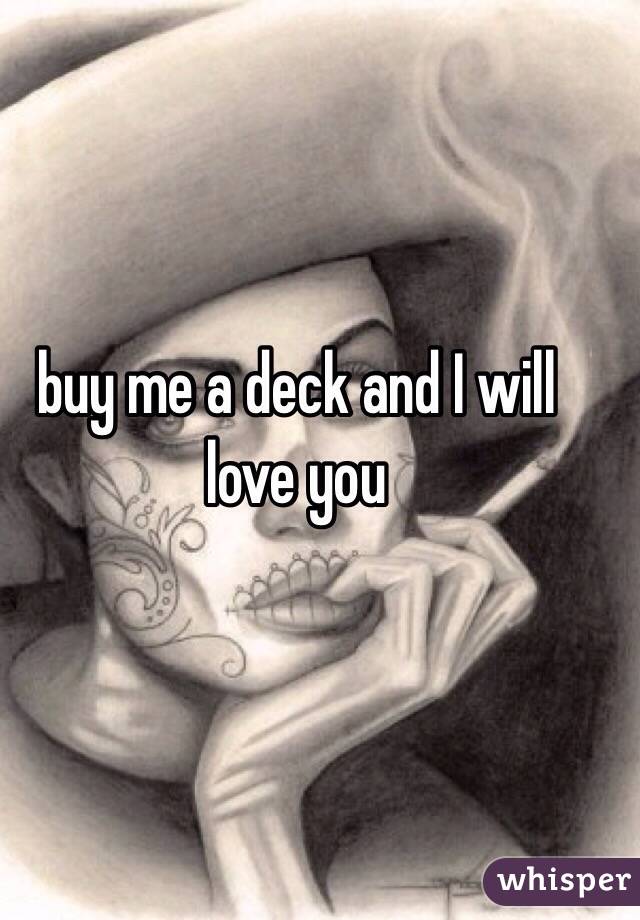 buy me a deck and I will love you 