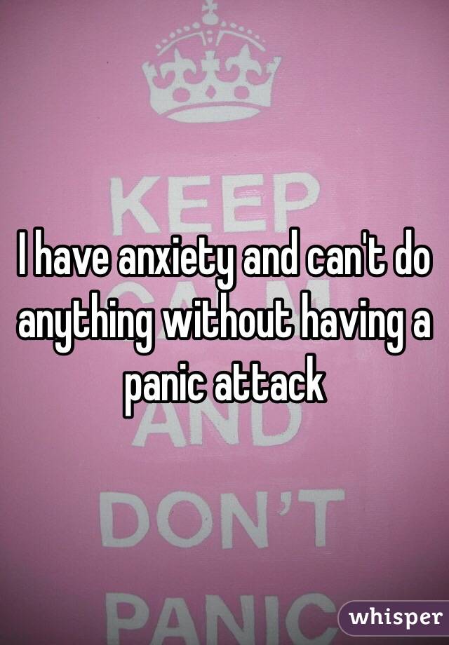 I have anxiety and can't do anything without having a panic attack