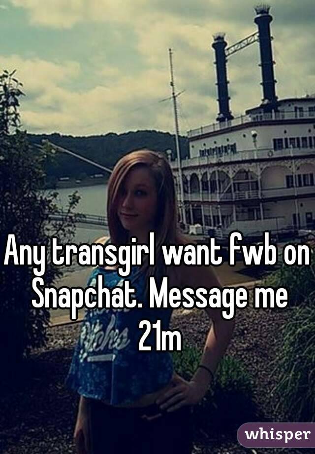 Any transgirl want fwb on Snapchat. Message me 21m