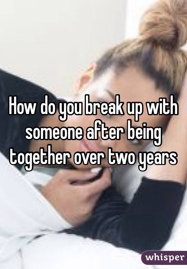 How do you break up with someone after being together over two years