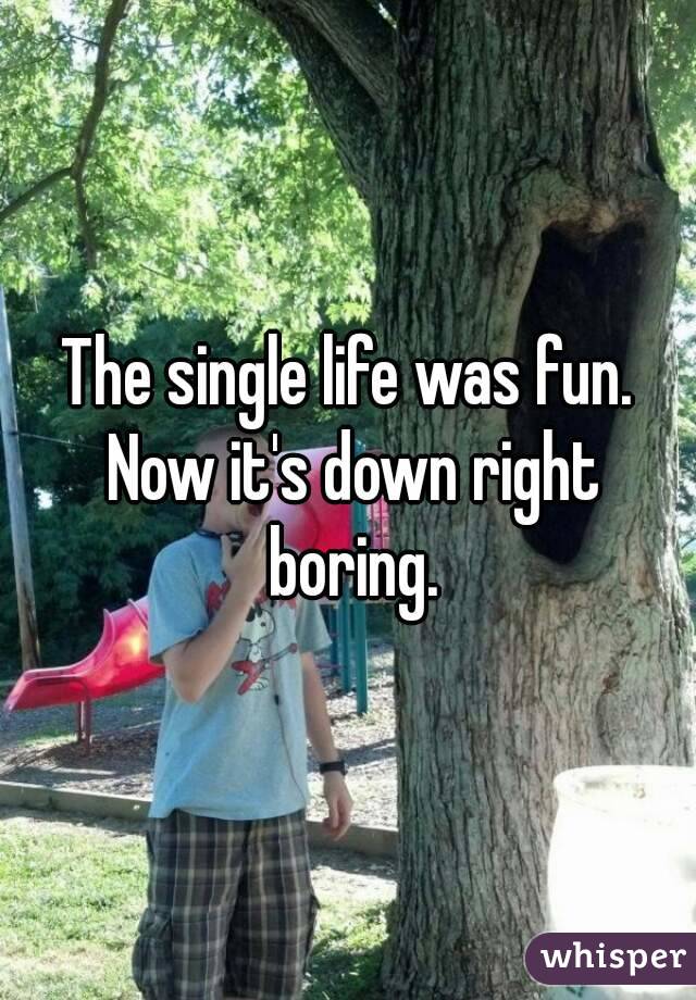 The single life was fun. Now it's down right boring.