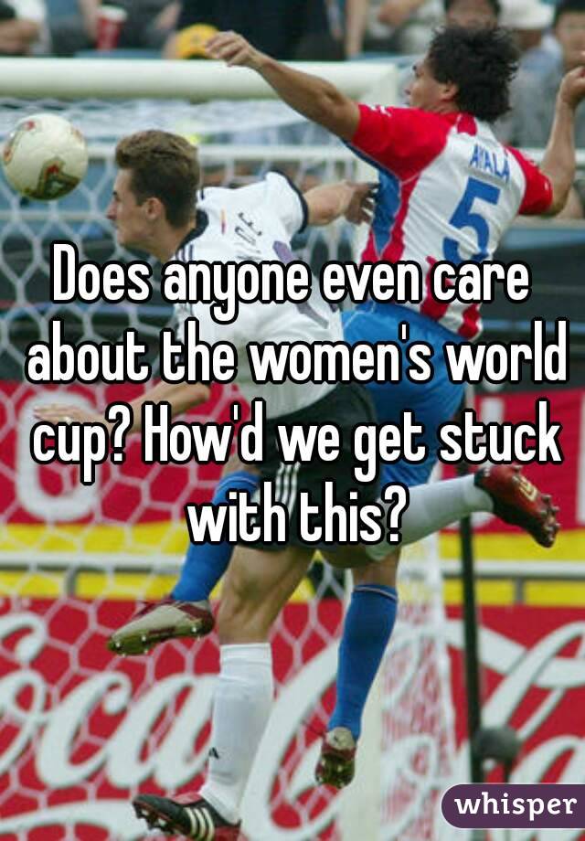 Does anyone even care about the women's world cup? How'd we get stuck with this?