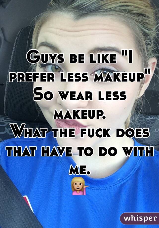 Guys be like "I prefer less makeup"
So wear less makeup.
What the fuck does that have to do with me.
💁🏼