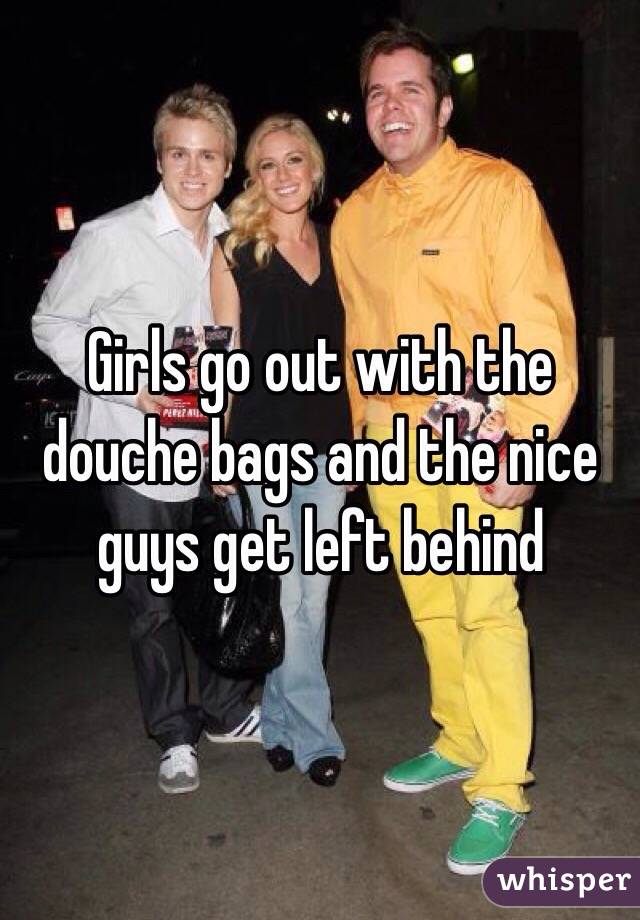 Girls go out with the douche bags and the nice guys get left behind 