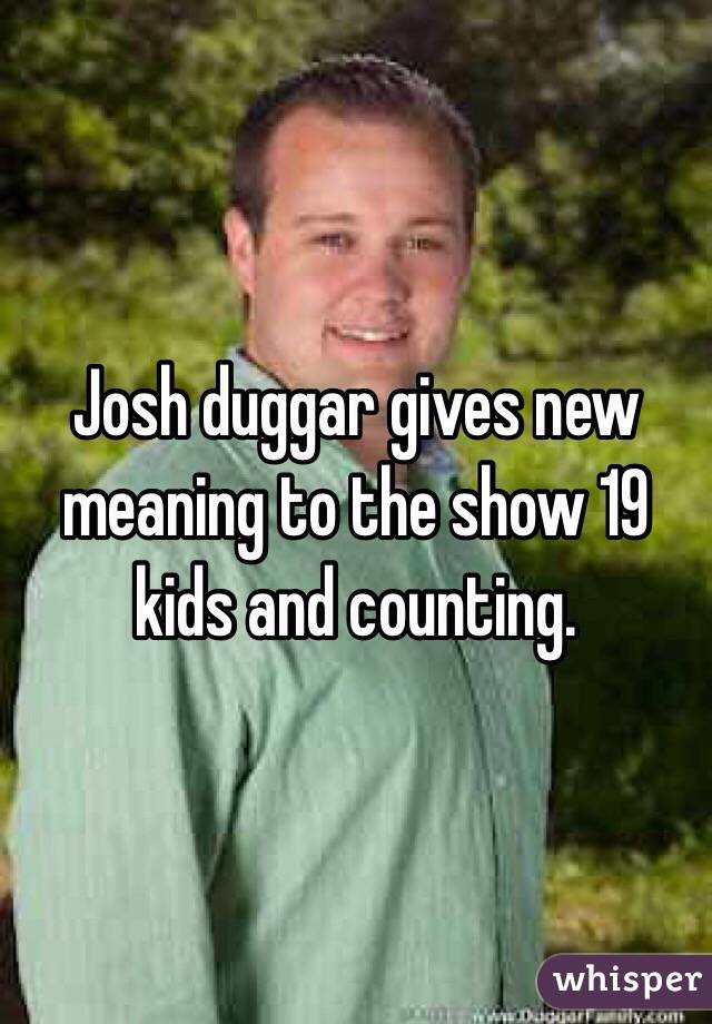 Josh duggar gives new meaning to the show 19 kids and counting.