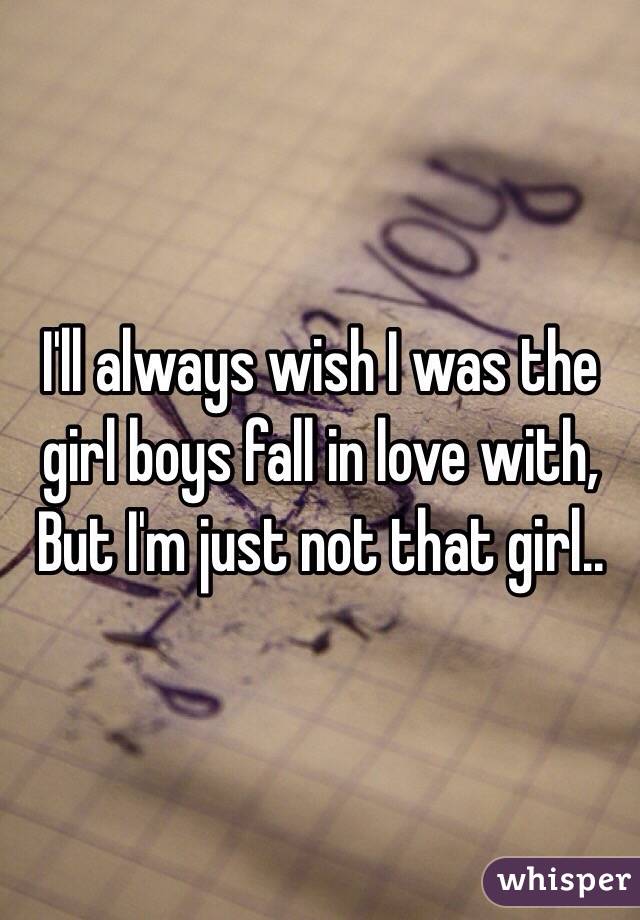  I'll always wish I was the girl boys fall in love with, 
But I'm just not that girl..