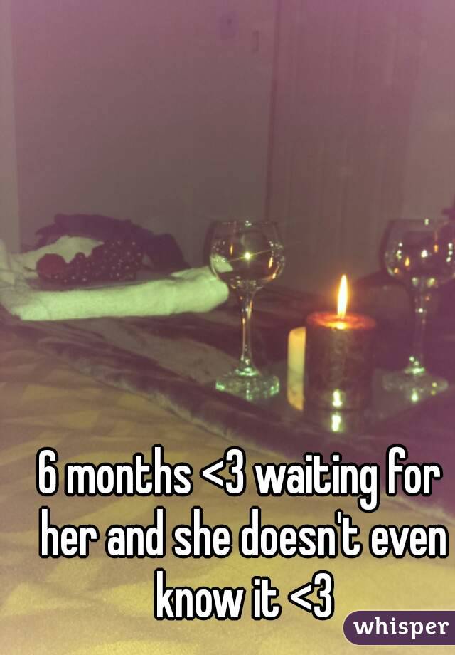 6 months <3 waiting for her and she doesn't even know it <3