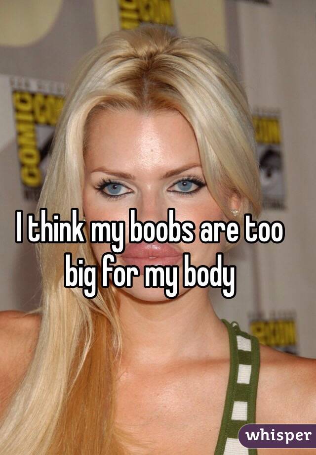 I think my boobs are too big for my body 