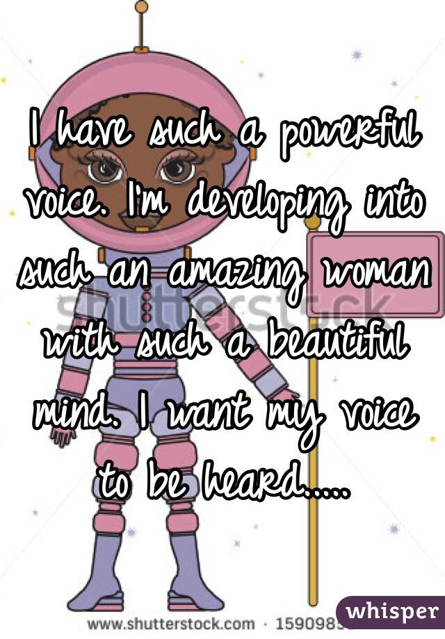 I have such a powerful voice. I'm developing into such an amazing woman with such a beautiful mind. I want my voice to be heard.....