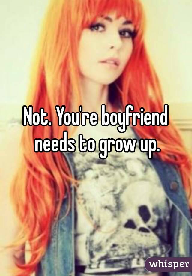 Not. You're boyfriend needs to grow up.