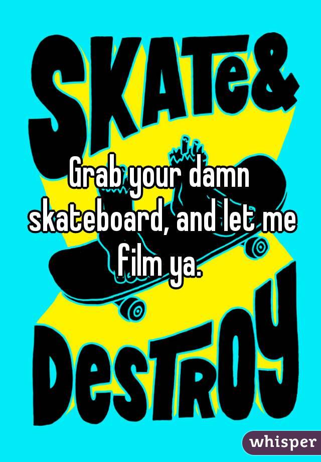 Grab your damn skateboard, and let me film ya. 