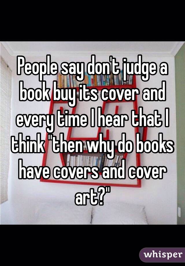 People say don't judge a book buy its cover and every time I hear that I think "then why do books have covers and cover art?"