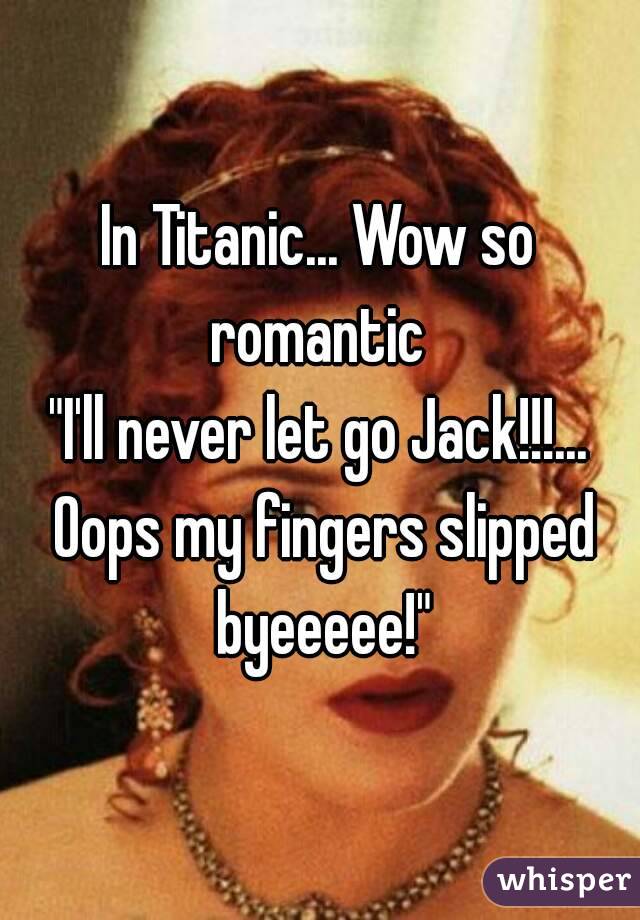 In Titanic... Wow so romantic 
"I'll never let go Jack!!!... Oops my fingers slipped byeeeee!"