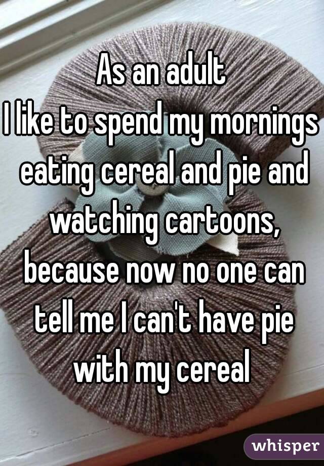 As an adult
I like to spend my mornings eating cereal and pie and watching cartoons, because now no one can tell me I can't have pie with my cereal 
