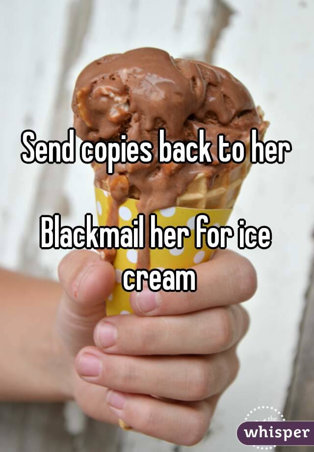 Send copies back to her

Blackmail her for ice cream