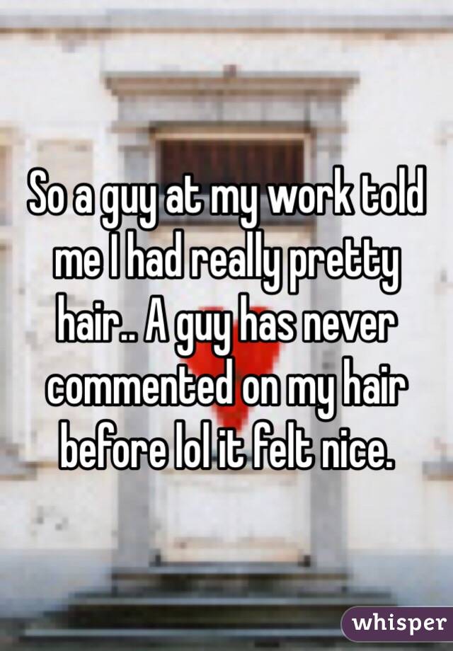 So a guy at my work told me I had really pretty hair.. A guy has never commented on my hair before lol it felt nice.