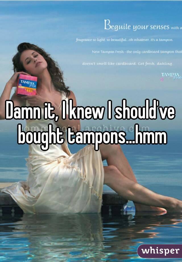 Damn it, I knew I should've bought tampons...hmm
