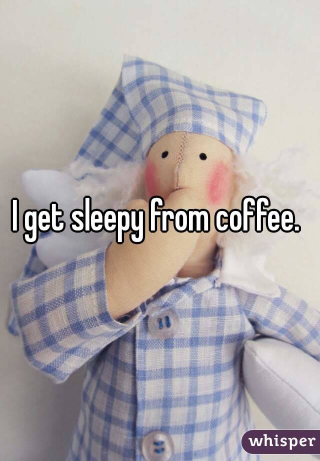 I get sleepy from coffee. 