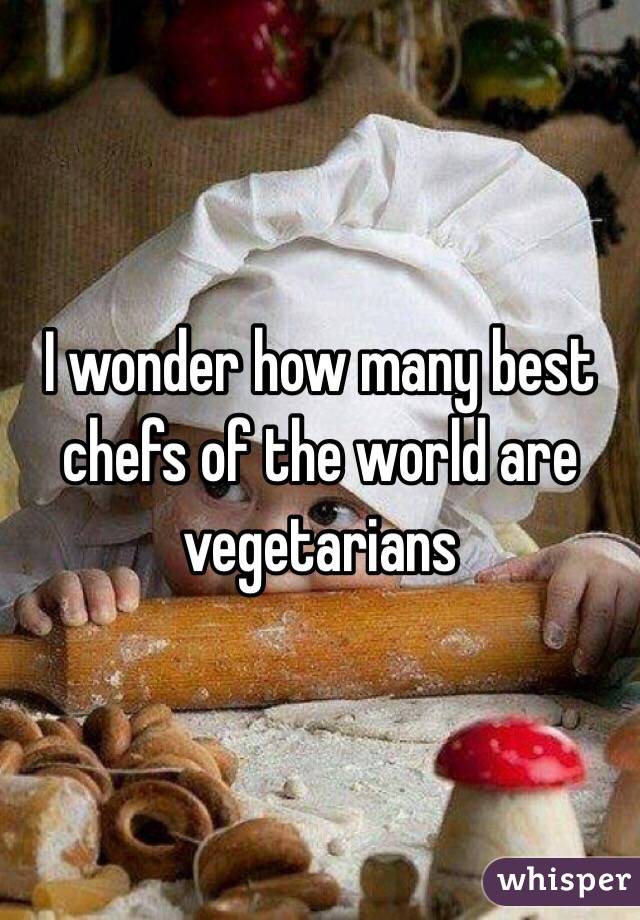 I wonder how many best chefs of the world are vegetarians