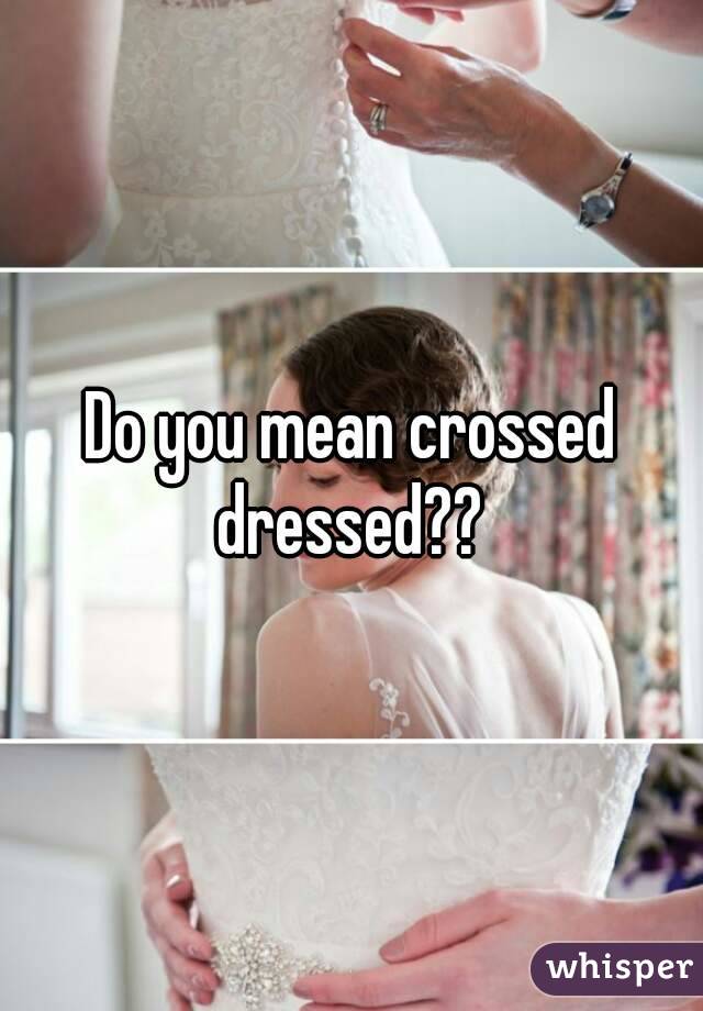 Do you mean crossed dressed?? 