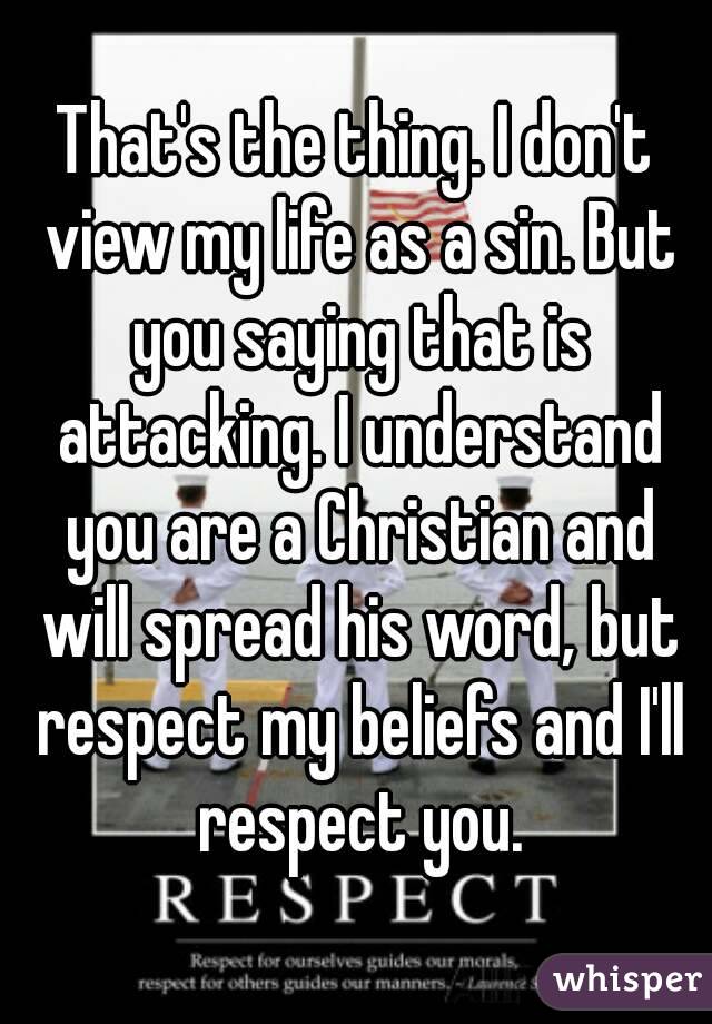 That's the thing. I don't view my life as a sin. But you saying that is attacking. I understand you are a Christian and will spread his word, but respect my beliefs and I'll respect you.