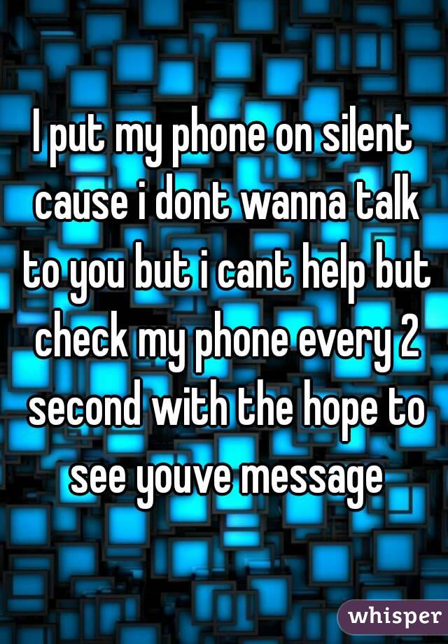 I put my phone on silent cause i dont wanna talk to you but i cant help but check my phone every 2 second with the hope to see youve message