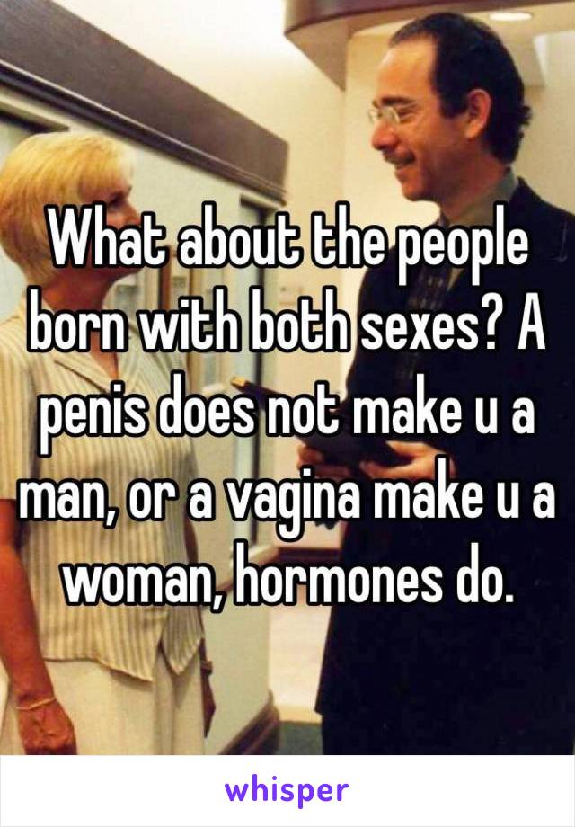 What about the people born with both sexes? A penis does not make u a man, or a vagina make u a woman, hormones do.  