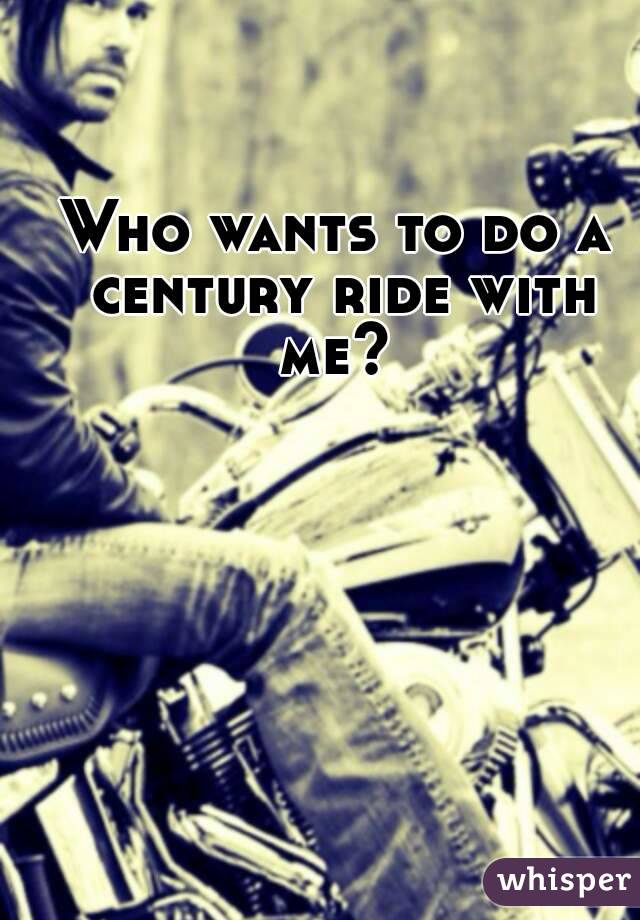 Who wants to do a century ride with me? 